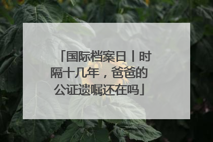 国际档案日丨时隔十几年，爸爸的公证遗嘱还在吗