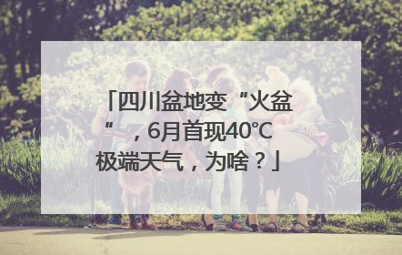 四川盆地变“火盆”，6月首现40℃极端天气，为啥？