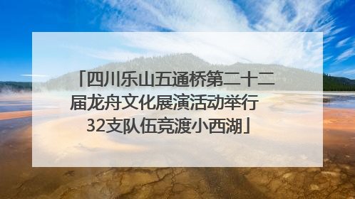 四川乐山五通桥第二十二届龙舟文化展演活动举行 32支队伍竞渡小西湖