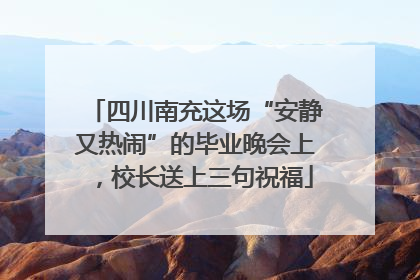 四川南充这场“安静又热闹”的毕业晚会上，校长送上三句祝福