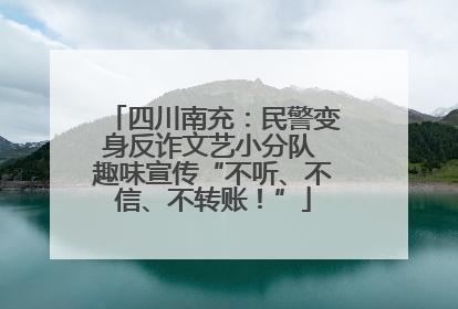 四川南充：民警变身反诈文艺小分队 趣味宣传“不听、不信、不转账！”