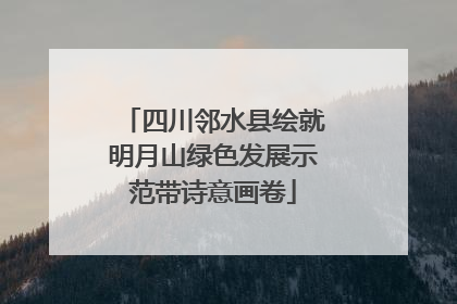 四川邻水县绘就明月山绿色发展示范带诗意画卷