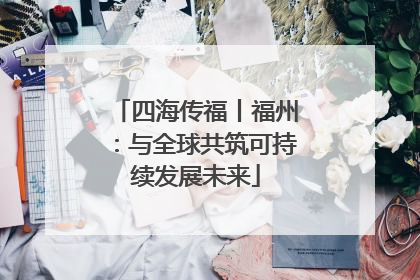 四海传福丨福州：与全球共筑可持续发展未来