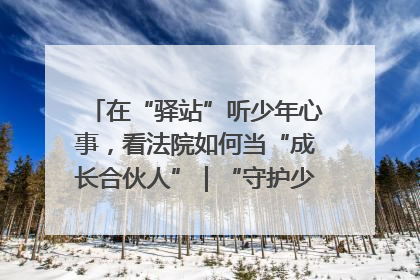 在“驿站”听少年心事，看法院如何当“成长合伙人”｜“守护少年的微笑” 探访记