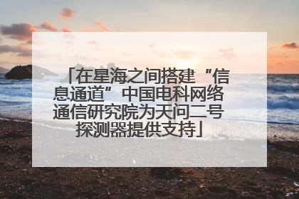 在星海之间搭建“信息通道”中国电科网络通信研究院为天问二号探测器提供支持