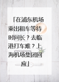 在浦东机场乘出租车等待时间长？去临港打车难？上海机场集团回应