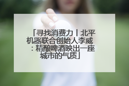 寻找消费力丨北平机器联合创始人李威：精酿啤酒映出一座城市的气质