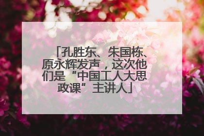 孔胜东、朱国栋、原永辉发声，这次他们是“中国工人大思政课”主讲人
