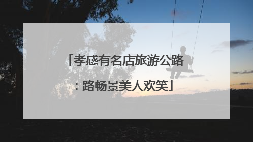 孝感有名店旅游公路：路畅景美人欢笑