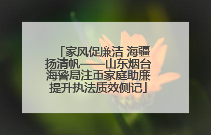 家风促廉洁 海疆扬清帆——山东烟台海警局注重家庭助廉提升执法质效侧记