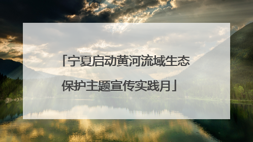 宁夏启动黄河流域生态保护主题宣传实践月