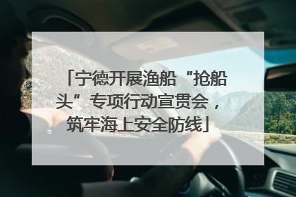 宁德开展渔船“抢船头”专项行动宣贯会，筑牢海上安全防线