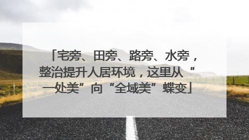 宅旁、田旁、路旁、水旁，整治提升人居环境，这里从“一处美”向“全域美”蝶变