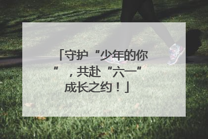 守护“少年的你”，共赴“六一”成长之约！