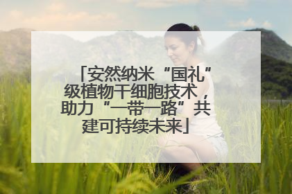 安然纳米“国礼”级植物干细胞技术，助力“一带一路”共建可持续未来
