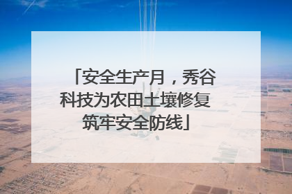 安全生产月，秀谷科技为农田土壤修复筑牢安全防线