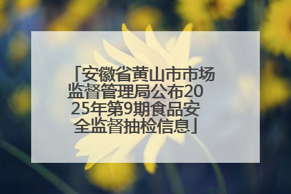 安徽省黄山市市场监督管理局公布2025年第9期食品安全监督抽检信息
