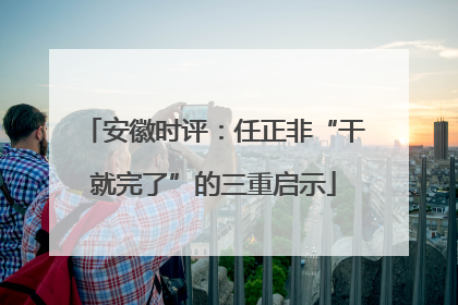 安徽时评：任正非“干就完了”的三重启示