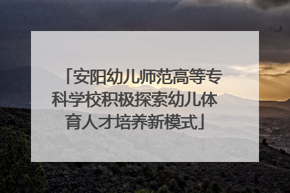 安阳幼儿师范高等专科学校积极探索幼儿体育人才培养新模式