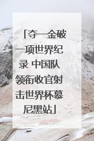 夺一金破一项世界纪录 中国队领衔收官射击世界杯慕尼黑站