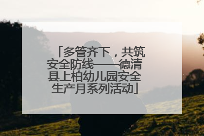 多管齐下，共筑安全防线——德清县上柏幼儿园安全生产月系列活动