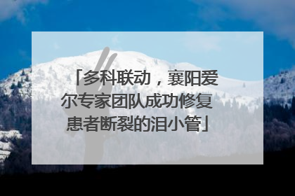 多科联动，襄阳爱尔专家团队成功修复患者断裂的泪小管