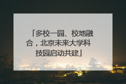 多校一园、校地融合，北京未来大学科技园启动共建