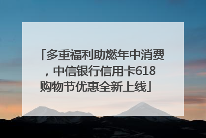 多重福利助燃年中消费，中信银行信用卡618购物节优惠全新上线