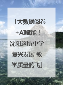大数据阅卷+AI赋能！沈阳这所中学复兴发展 教学质量腾飞