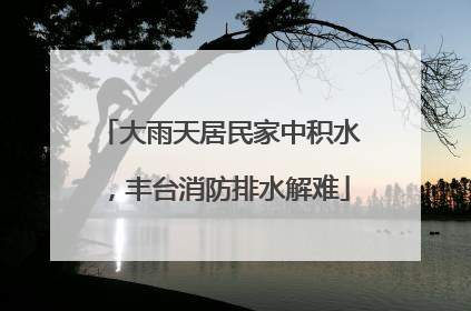 大雨天居民家中积水，丰台消防排水解难