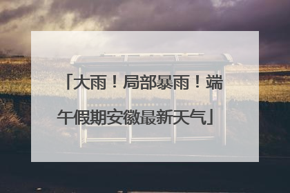 大雨！局部暴雨！端午假期安徽最新天气