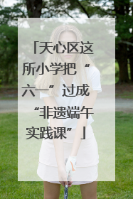 天心区这所小学把“六一”过成“非遗端午实践课”