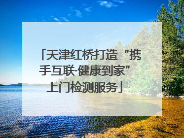 天津红桥打造“携手互联·健康到家”上门检测服务
