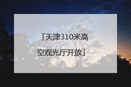天津310米高空观光厅开放