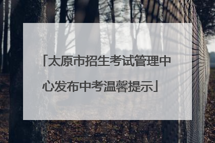 太原市招生考试管理中心发布中考温馨提示