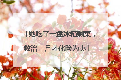 她吃了一盘冰箱剩菜，救治一月才化险为夷