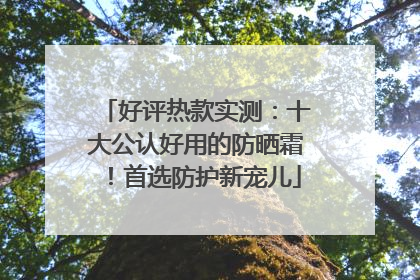 好评热款实测：十大公认好用的防晒霜！首选防护新宠儿
