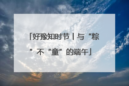 好豫知时节丨与“粽”不“童”的端午