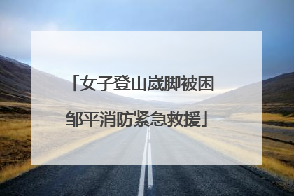 女子登山崴脚被困 邹平消防紧急救援