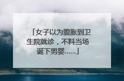 女子以为腹胀到卫生院就诊，不料当场诞下男婴……