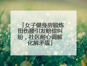 女子健身房锻炼扭伤腰引发赔偿纠纷，社区耐心调解化解矛盾