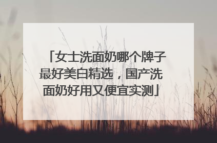 女士洗面奶哪个牌子最好美白精选，国产洗面奶好用又便宜实测