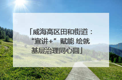 威海高区田和街道：“宣讲+”赋能 绘就基层治理同心圆