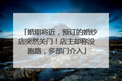婚期将近，预订的婚纱店突然关门！店主却称没跑路，多部门介入