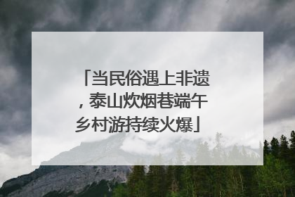 当民俗遇上非遗，泰山炊烟巷端午乡村游持续火爆
