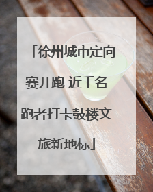 徐州城市定向赛开跑 近千名跑者打卡鼓楼文旅新地标
