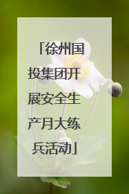 徐州国投集团开展安全生产月大练兵活动