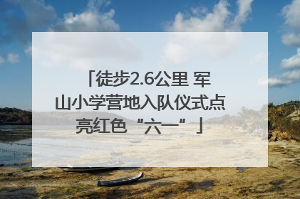 徒步2.6公里 军山小学营地入队仪式点亮红色“六一”