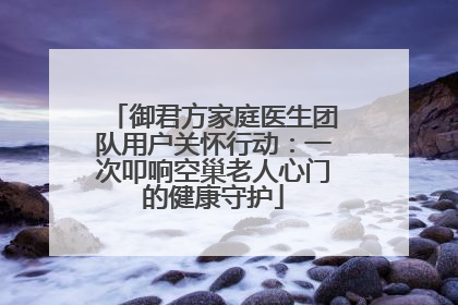 御君方家庭医生团队用户关怀行动：一次叩响空巢老人心门的健康守护