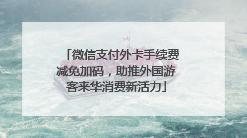 微信支付外卡手续费减免加码，助推外国游客来华消费新活力